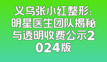 义乌张小红整形：明星医生团队揭秘与透明收费公示2024版
