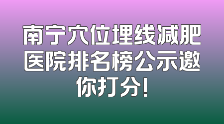 南宁穴位埋线减肥医院排名榜公示邀你打分!