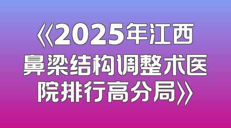 《2025年江西鼻梁结构调整术医院排行高分局》