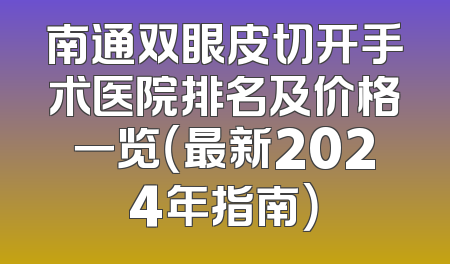 南通双眼皮切开手术医院排名及价格一览（最新2024年指南）