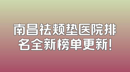 南昌祛颊垫医院排名全新榜单更新！