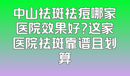 中山祛斑祛痘哪家医院效果好？这家医院祛斑靠谱且划算
