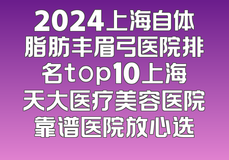 2024上海自体脂肪丰眉弓医院排名top10上海天大医疗美容医院靠谱医院放心选