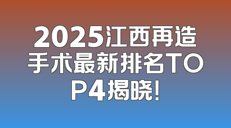 2025江西再造手术最新排名TOP4揭晓！