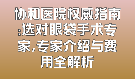 协和医院权威指南：选对眼袋手术专家，专家介绍与费用全解析