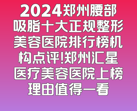 2024郑州腰部吸脂十大正规整形美容医院排行榜机构点评！郑州汇星医疗美容医院上榜理由值得一看