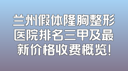 兰州假体隆胸整形医院排名三甲及最新价格收费概览！