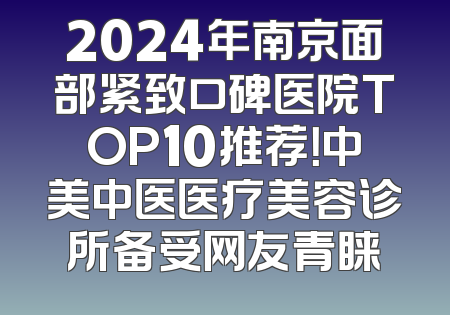 2024年南京面部紧致口碑医院TOP10推荐！中美中医医疗美容诊所备受网友青睐