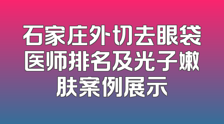 石家庄外切去眼袋医师排名及光子嫩肤案例展示