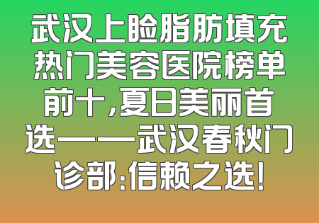 武汉上睑脂肪填充热门美容医院榜单前十，夏日美丽首选——武汉春秋门诊部：信赖之选！