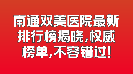 南通双美医院最新排行榜揭晓，权威榜单，不容错过！