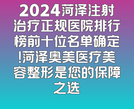 2024菏泽注射治疗正规医院排行榜前十位名单确定！菏泽奥美医疗美容整形是您的保障之选
