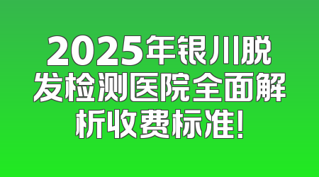 2025年银川脱发检测医院全面解析收费标准！