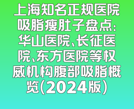 上海知名正规医院吸脂瘦肚子盘点：华山医院、长征医院、东方医院等权威机构腹部吸脂概览（2024版）