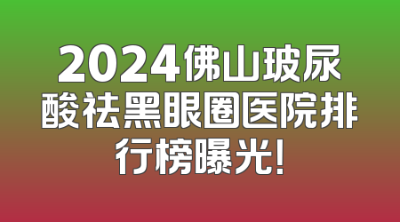 2024佛山玻尿酸祛黑眼圈医院排行榜曝光！