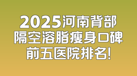2025河南背部隔空溶脂瘦身口碑前五医院排名！