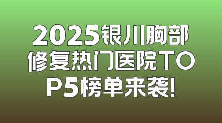 2025银川胸部修复热门医院TOP5榜单来袭！