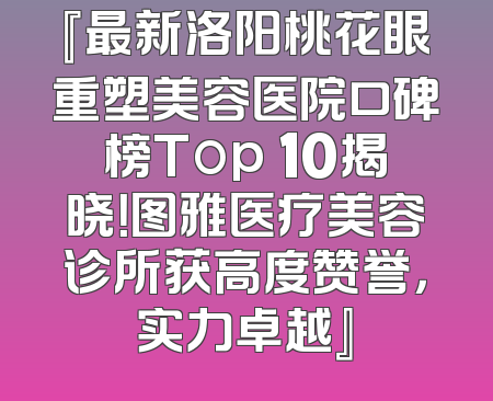 『最新洛阳桃花眼重塑美容医院口碑榜Top 10揭晓！图雅医疗美容诊所获高度赞誉，实力卓越』