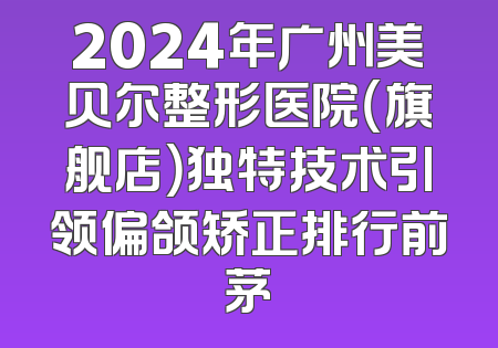 2024年广州美贝尔整形医院（旗舰店）独特技术引领偏颌矫正排行前茅