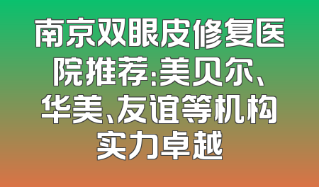 南京双眼皮修复医院推荐：美贝尔、华美、友谊等机构实力卓越