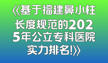 《基于福建鼻小柱长度规范的2025年公立专科医院实力排名！》