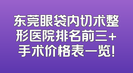 东莞眼袋内切术整形医院排名前三+手术价格表一览!