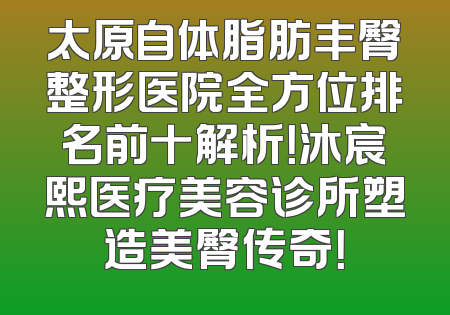 太原自体脂肪丰臀整形医院全方位排名前十解析！沐宸熙医疗美容诊所塑造美臀传奇！