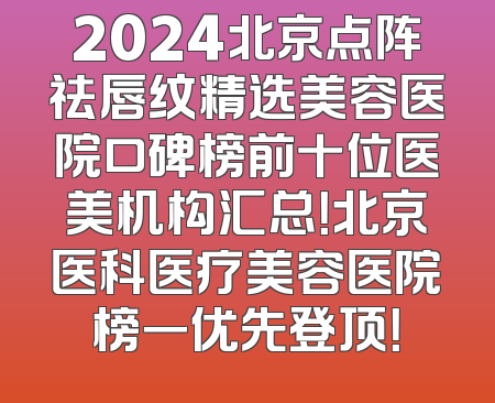 2024北京点阵祛唇纹精选美容医院口碑榜前十位医美机构汇总！北京医科医疗美容医院榜一优先登顶！
