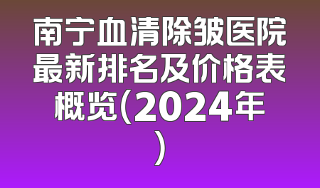 南宁血清除皱医院最新排名及价格表概览（2024年）