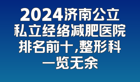 2024济南公立私立经络减肥医院排名前十，整形科一览无余
