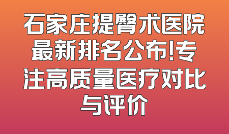 石家庄提臀术医院最新排名公布！专注高质量医疗对比与评价