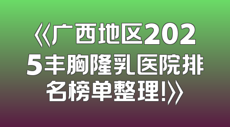 《广西地区2025丰胸隆乳医院排名榜单整理！》