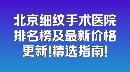 北京细纹手术医院排名榜及最新价格更新！精选指南！