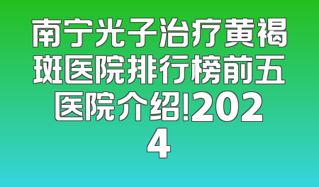 南宁光子治疗黄褐斑医院排行榜前五医院介绍!2024