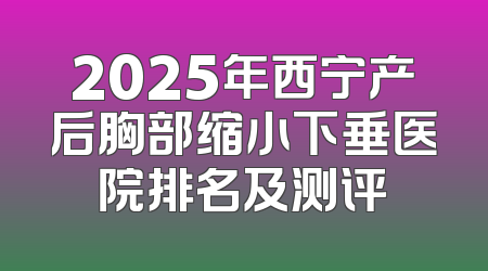 2025年西宁产后胸部缩小下垂医院排名及测评
