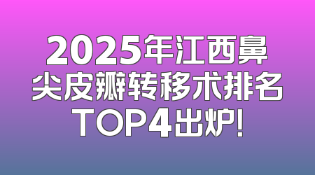 2025年江西鼻尖皮瓣转移术排名TOP4出炉！