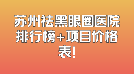 苏州祛黑眼圈医院排行榜+项目价格表!