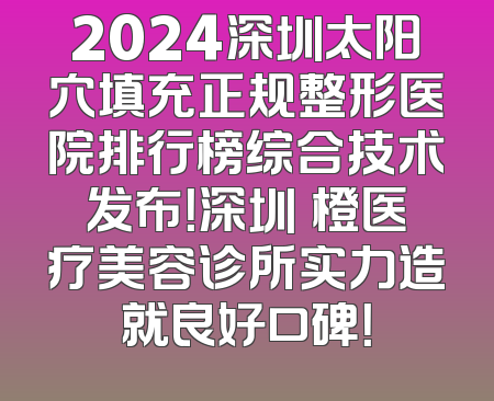 2024深圳太阳穴填充正规整形医院排行榜综合技术发布！深圳沄橙医疗美容诊所实力造就良好口碑！