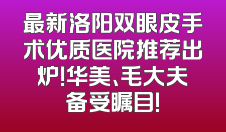 最新洛阳双眼皮手术优质医院推荐出炉！华美、毛大夫备受瞩目！