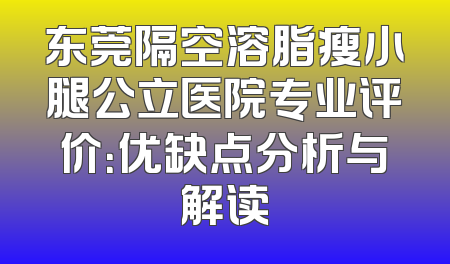 东莞隔空溶脂瘦小腿公立医院专业评价：优缺点分析与解读
