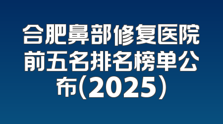 合肥鼻部修复医院前五名排名榜单公布（2025）