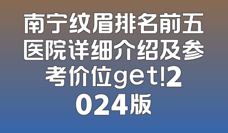 南宁纹眉排名前五医院详细介绍及参考价位get！2024版