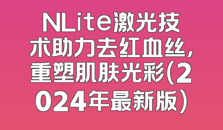 NLite激光技术助力去红血丝，重塑肌肤光彩（2024年最新版）