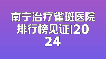 南宁治疗雀斑医院排行榜见证!2024