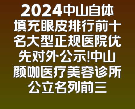 2024中山自体填充眼皮排行前十名大型正规医院优先对外公示！中山颜咖医疗美容诊所公立名列前三
