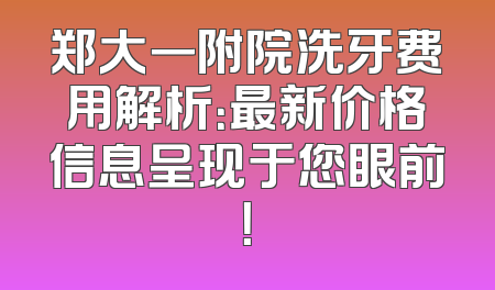 郑大一附院洗牙费用解析：最新价格信息呈现于您眼前！