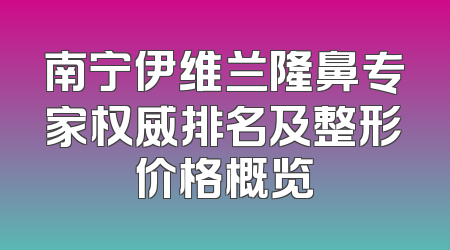 南宁伊维兰隆鼻专家权威排名及整形价格概览