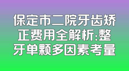 保定市二院牙齿矫正费用全解析：整牙单颗多因素考量
