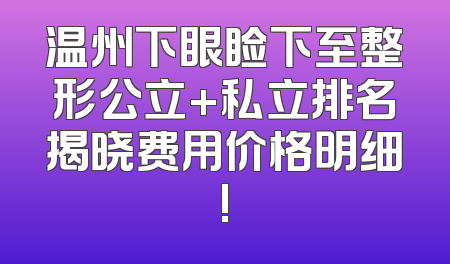 温州下眼睑下至整形公立+私立排名揭晓费用价格明细!