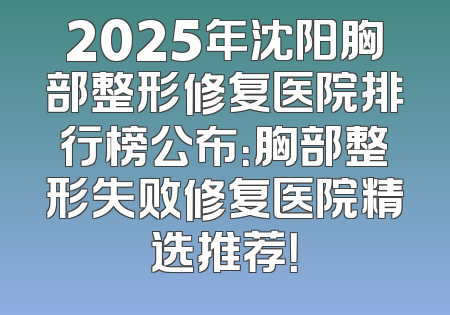 2025年沈阳胸部整形修复医院排行榜公布：胸部整形失败修复医院精选推荐！